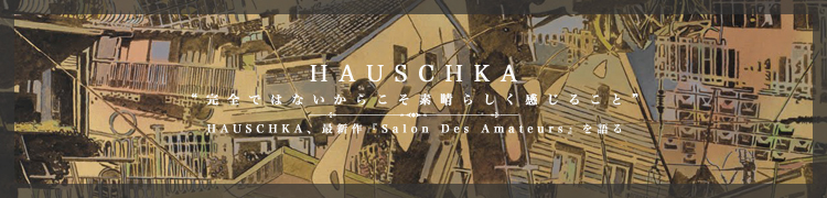 �ȴ����ǤϤʤ����餳�������餷�������뤳�ȡ�HAUSCHKA���ǿ����Salon Des Amateurs�٤���