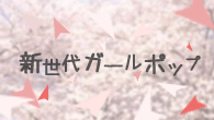 [特集]<br />新世代ガールポップのニューカマーを探せ！