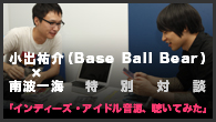 [特集]<br />小出祐介（Base Ball Bear） x 南波一海 特別対談 「インディーズ・アイドル音源、聴いてみた」