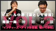 [特集]<br />ピエール中野（凛として時雨）×南波一海 特別対談「インディーズ・アイドル音源、聴いてみた」VOL.2