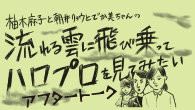 [特集]<br />「柚木麻子と朝井リョウとでか美ちゃんの流れる雲に飛び乗ってハロプロを見てみたい」アフタートーク