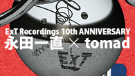 [インタビュー]<br />ExT Recordings 10th ANNIVERSARY――対談: 永田一直 × tomad