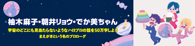 『柚木麻子・朝井リョウ・でか美ちゃんの宇宙のどこにも見当たらないようなハロプロの話を50万字しよう』まえがきという名のプロローグ