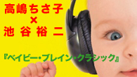 [特集]<br />【特集】高嶋ちさ子×池谷裕二 presents 『ベイビー・ブレイン・クラシック』