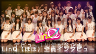 [特集]<br />【デビュー1周年記念企画】LinQ（ほぼ）全員インタビュー！　改めて「ハジメマシテ」