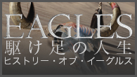 [特集]<br />イーグルスの結成から現在までを追ったドキュメンタリー映像作品 『駆け足の人生～ヒストリー・オブ・イーグルス』