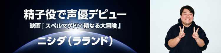 精子役で声優デビュー（映画『スペルマゲドン 精なる大冒険』） ニシダ（ラランド）　