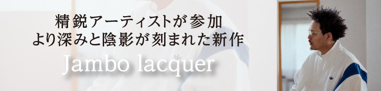 精鋭アーティストが参加 より深みと陰影が刻まれた新作 Jambo Lacquer