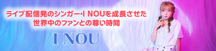 ライブ配信発のシンガー・I NOUを成長させた世界中のファンとの尊い時間