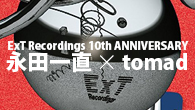 [インタビュー]<br />ExT Recordings 10th ANNIVERSARY——対談: 永田一直 × tomad