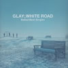 GLAY  Ballad Best Singles-WHITE ROAD