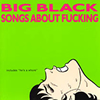 BIG BLACK / SONGS ABOUT FUCKING