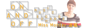 Miss Monday Ϣܡ ON  OFF-Music Exchange١Chapter.3 󥰥Life is beautifulInterview  ư Vol.1